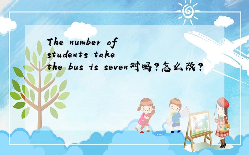 The number of students take the bus is seven对吗?怎么改?