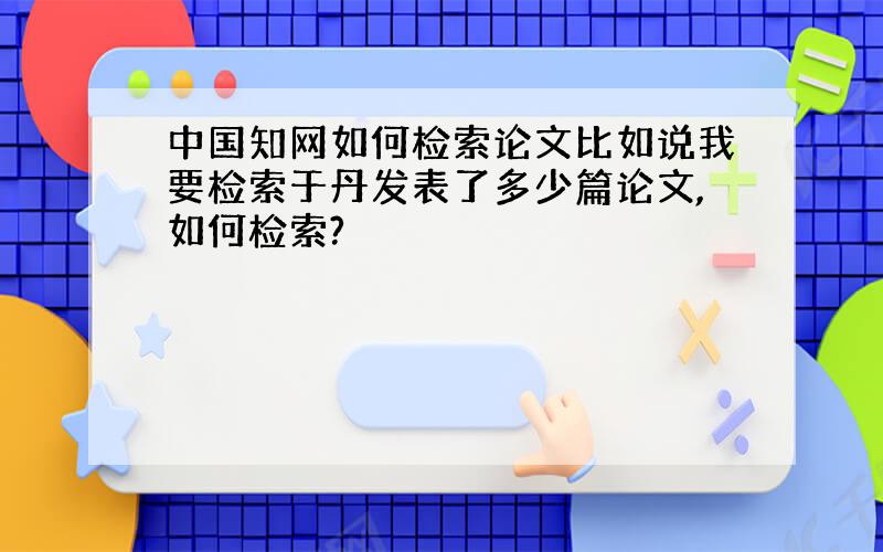 中国知网如何检索论文比如说我要检索于丹发表了多少篇论文,如何检索?