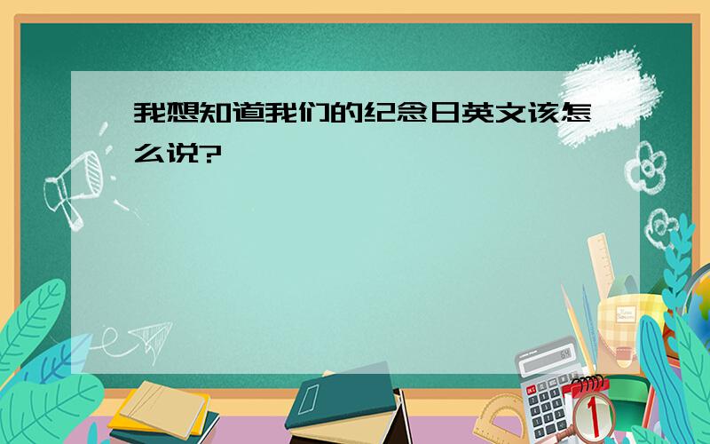 我想知道我们的纪念日英文该怎么说?