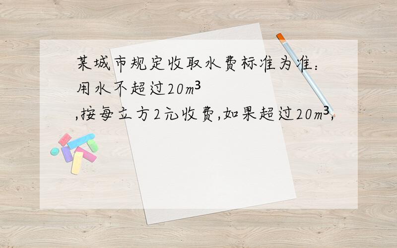 某城市规定收取水费标准为准：用水不超过20m³,按每立方2元收费,如果超过20m³,