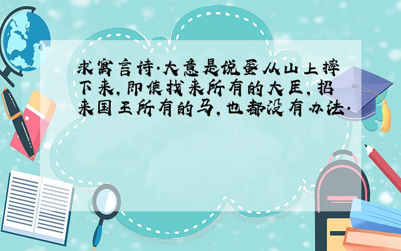 求寓言诗.大意是说蛋从山上摔下来,即使找来所有的大臣,招来国王所有的马,也都没有办法.