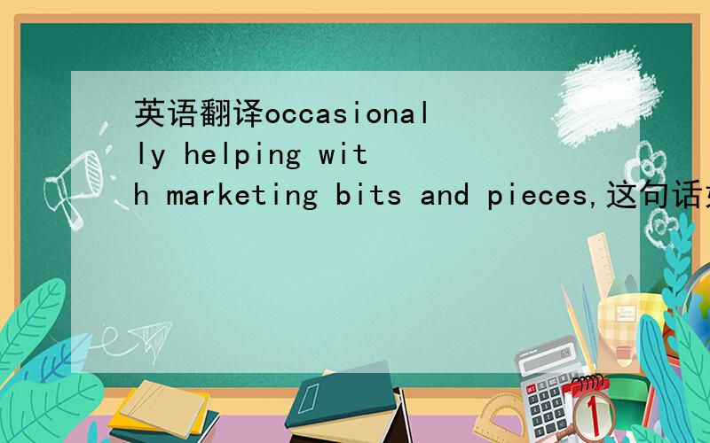 英语翻译occasionally helping with marketing bits and pieces,这句话如