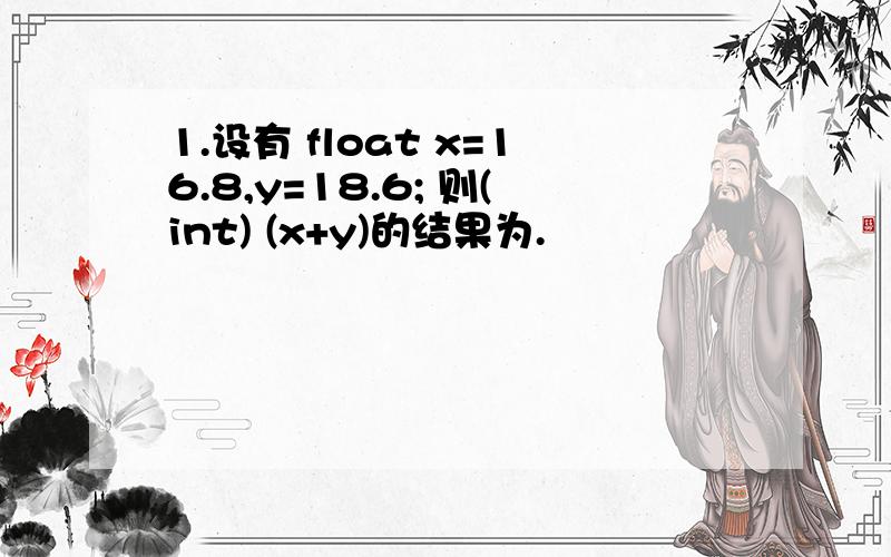 1.设有 float x=16.8,y=18.6; 则(int) (x+y)的结果为.