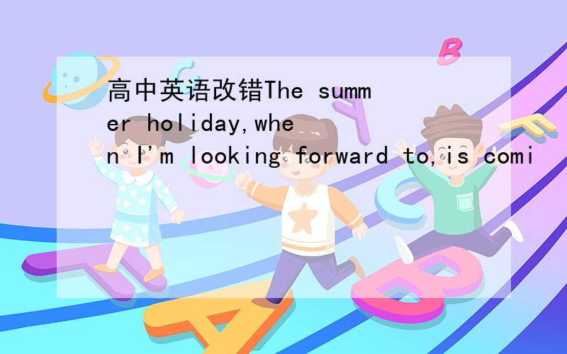 高中英语改错The summer holiday,when I'm looking forward to,is comi