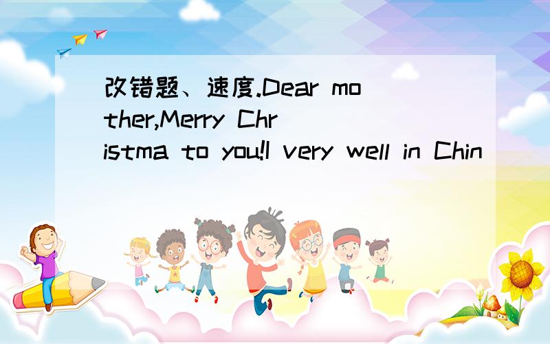 改错题、速度.Dear mother,Merry Christma to you!I very well in Chin