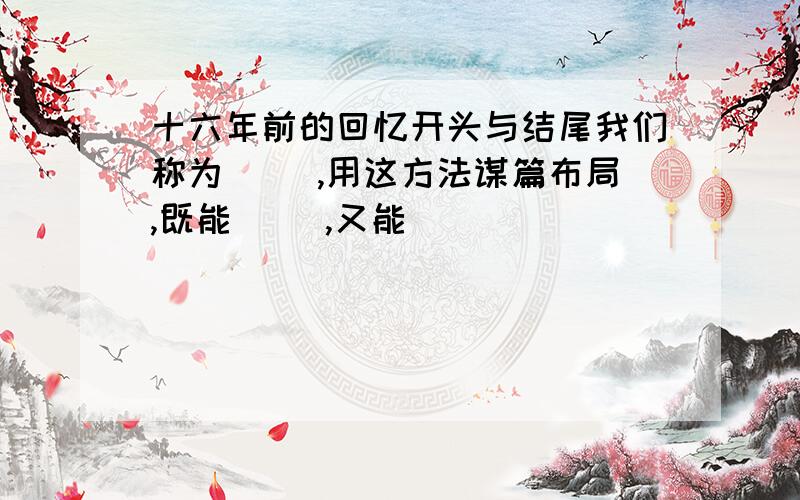 十六年前的回忆开头与结尾我们称为( ),用这方法谋篇布局,既能( ),又能( )