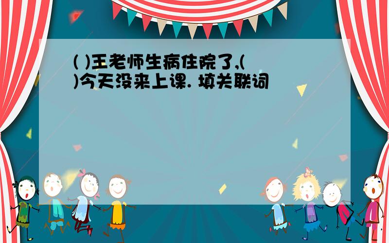 ( )王老师生病住院了,( )今天没来上课. 填关联词