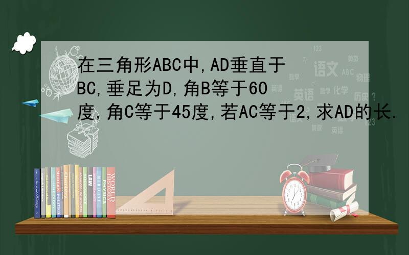 在三角形ABC中,AD垂直于BC,垂足为D,角B等于60度,角C等于45度,若AC等于2,求AD的长.