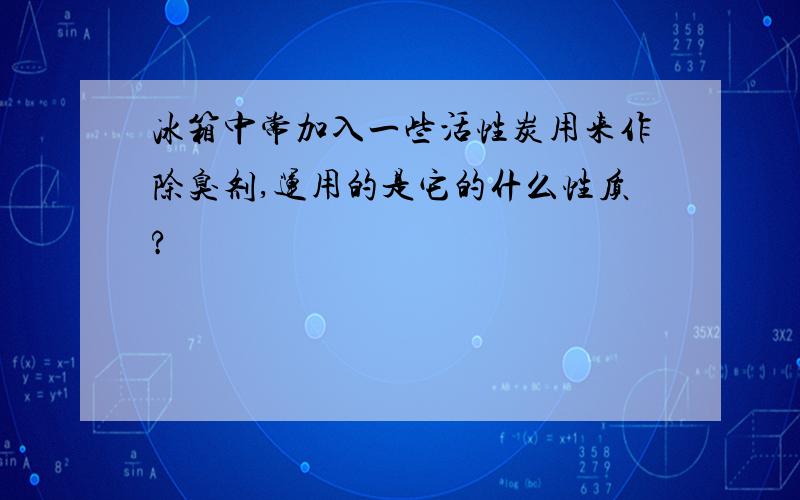 冰箱中常加入一些活性炭用来作除臭剂,运用的是它的什么性质?