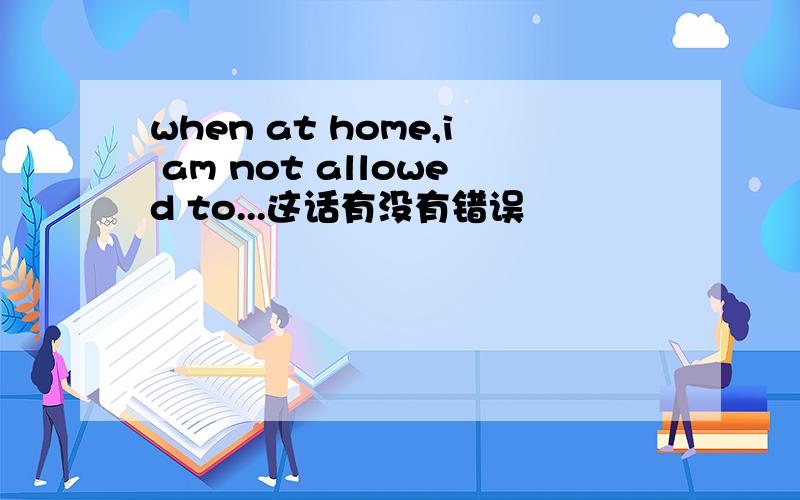 when at home,i am not allowed to...这话有没有错误