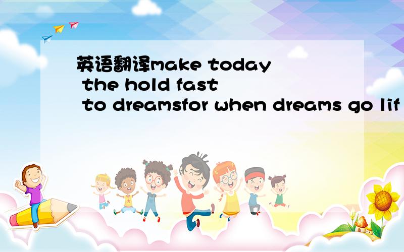 英语翻译make today the hold fast to dreamsfor when dreams go lif