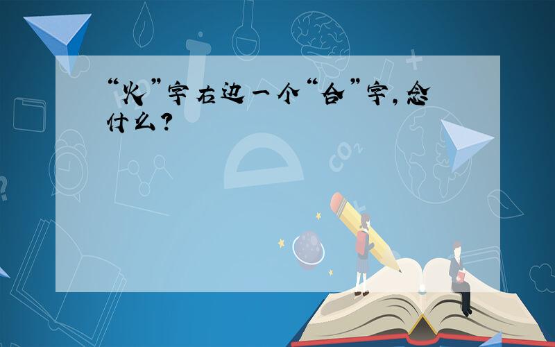 “火”字右边一个“合”字,念什么?