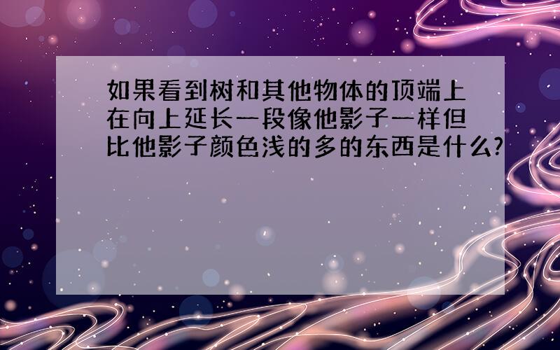 如果看到树和其他物体的顶端上在向上延长一段像他影子一样但比他影子颜色浅的多的东西是什么?