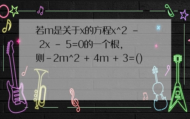 若m是关于x的方程x^2 - 2x - 5=0的一个根,则-2m^2 + 4m + 3=()