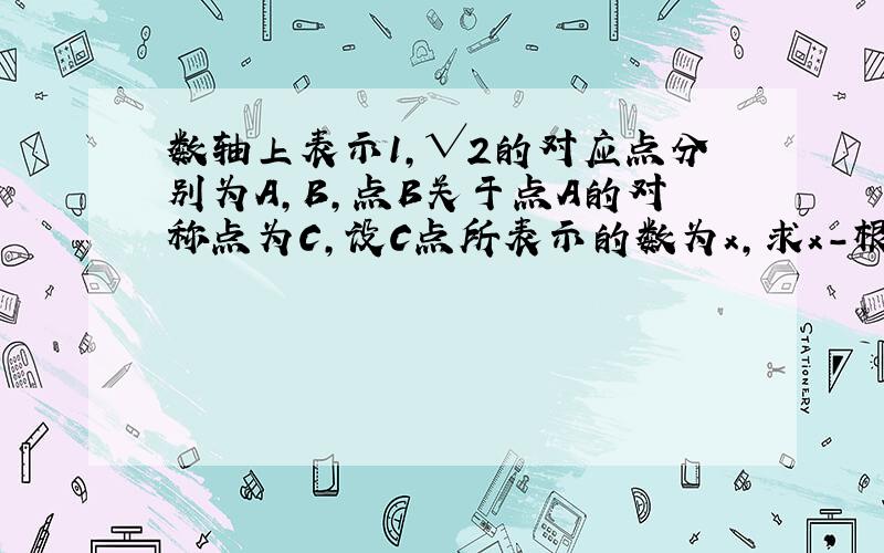 数轴上表示1,√2的对应点分别为A,B,点B关于点A的对称点为C,设C点所表示的数为x,求x-根号2的绝对值加x分之2的