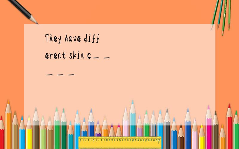 They have different skin c_____