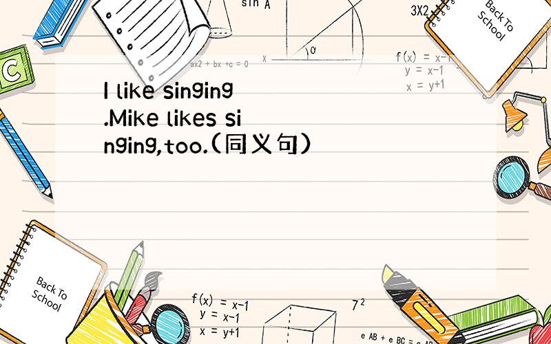 I like singing.Mike likes singing,too.(同义句）