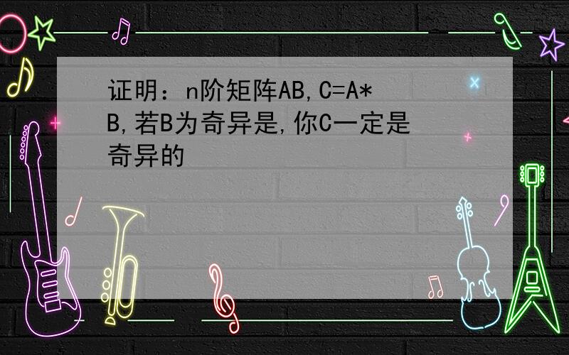 证明：n阶矩阵AB,C=A*B,若B为奇异是,你C一定是奇异的