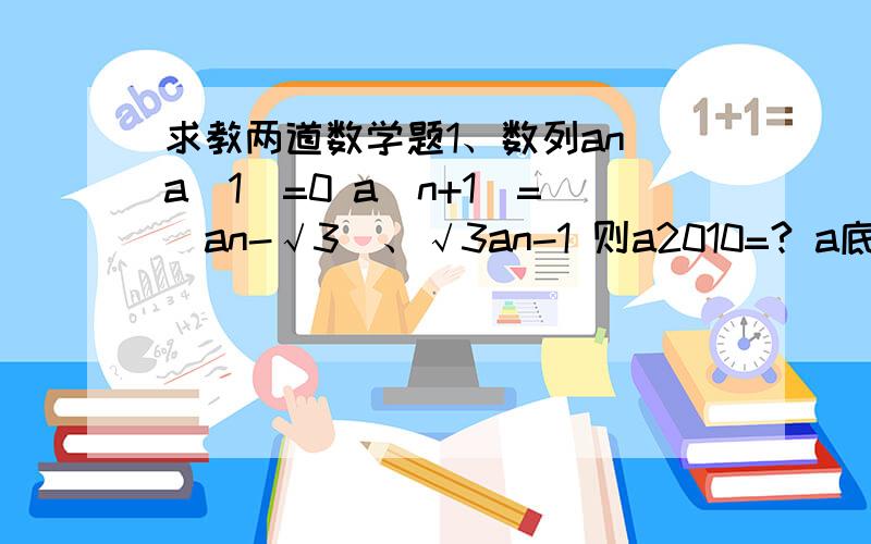 求教两道数学题1、数列an a(1)=0 a(n+1)=（an-√3）、√3an-1 则a2010=? a底下括号里是角