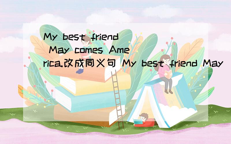 My best friend May comes America.改成同义句 My best friend May（）（