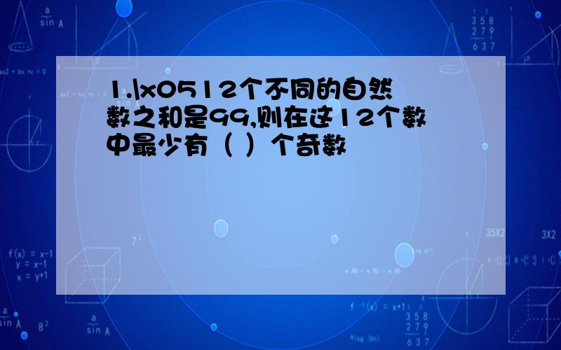 1.\x0512个不同的自然数之和是99,则在这12个数中最少有（ ）个奇数