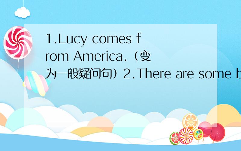 1.Lucy comes from America.（变为一般疑问句）2.There are some bananas