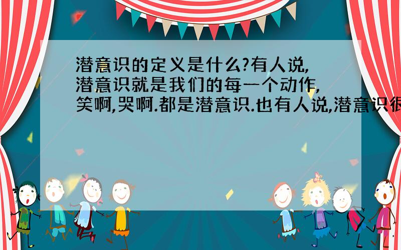 潜意识的定义是什么?有人说,潜意识就是我们的每一个动作,笑啊,哭啊.都是潜意识.也有人说,潜意识很复杂,什么有意识得做某