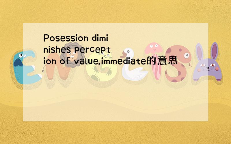 Posession diminishes perception of value,immediate的意思