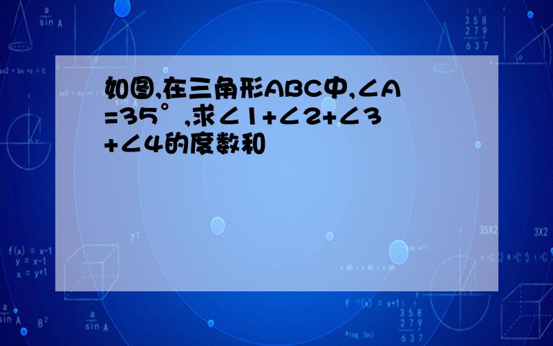 如图,在三角形ABC中,∠A=35°,求∠1+∠2+∠3+∠4的度数和