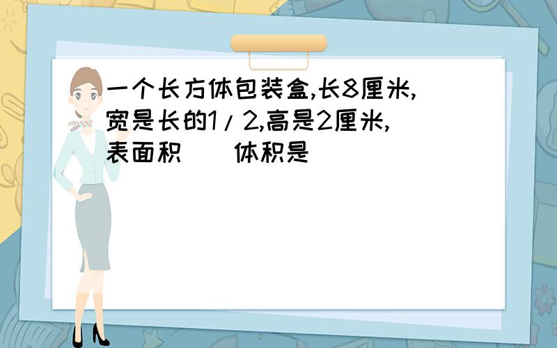 一个长方体包装盒,长8厘米,宽是长的1/2,高是2厘米,表面积()体积是()