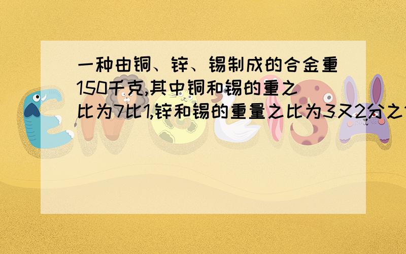 一种由铜、锌、锡制成的合金重150千克,其中铜和锡的重之比为7比1,锌和锡的重量之比为3又2分之1比2,这块