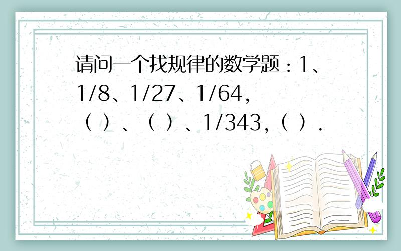 请问一个找规律的数学题：1、1/8、1/27、1/64,（ ）、（ ）、1/343,（ ）.