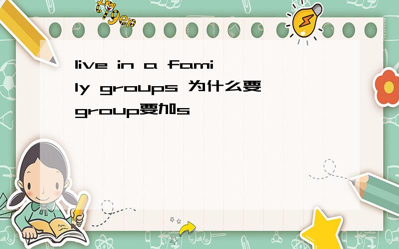 live in a family groups 为什么要group要加s