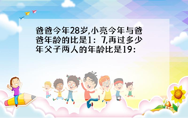 爸爸今年28岁,小亮今年与爸爸年龄的比是1：7,再过多少年父子两人的年龄比是19：