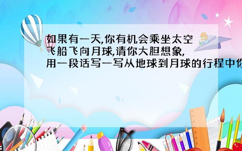 如果有一天,你有机会乘坐太空飞船飞向月球,请你大胆想象,用一段话写一写从地球到月球的行程中你的所见