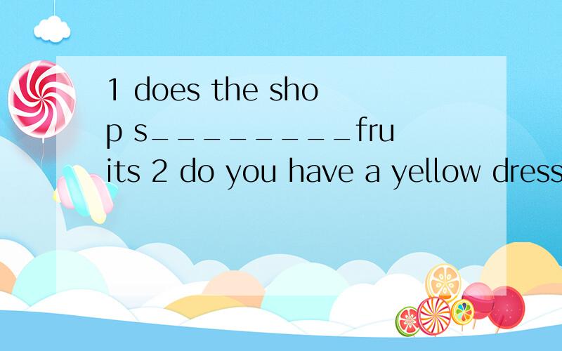 1 does the shop s________fruits 2 do you have a yellow dress