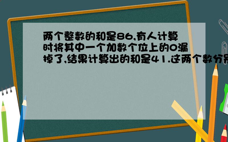 两个整数的和是86,有人计算时将其中一个加数个位上的0漏掉了,结果计算出的和是41.这两个数分别是多少