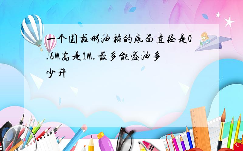 一个圆柱形油桶的底面直径是0.6M高是1M,最多能盛油多少升