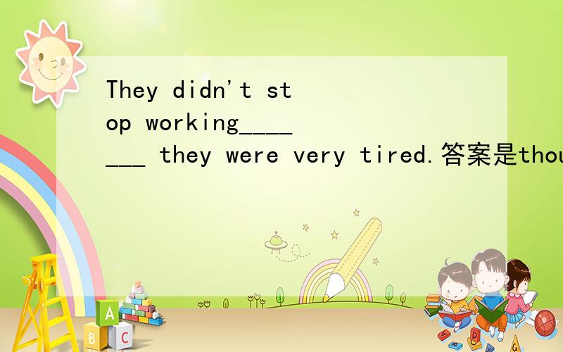 They didn't stop working_______ they were very tired.答案是thou