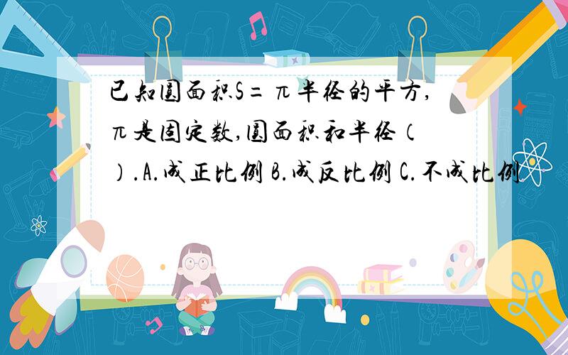 已知圆面积S=π半径的平方,π是固定数,圆面积和半径（ ）.A.成正比例 B.成反比例 C.不成比例