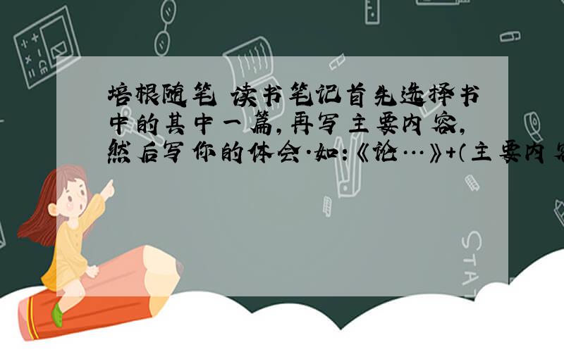 培根随笔 读书笔记首先选择书中的其中一篇,再写主要内容,然后写你的体会.如：《论…》+（主要内容）+（心得体会）最好写4