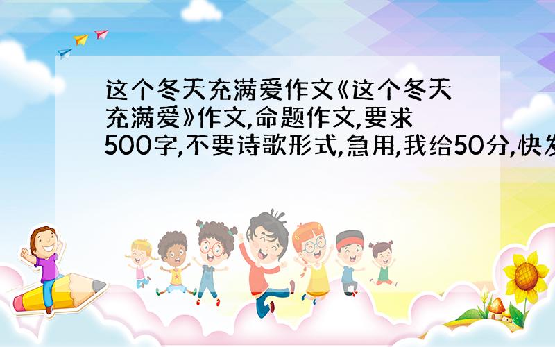 这个冬天充满爱作文《这个冬天充满爱》作文,命题作文,要求500字,不要诗歌形式,急用,我给50分,快发过来