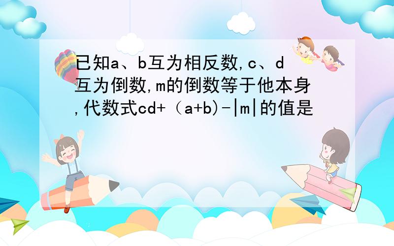 已知a、b互为相反数,c、d互为倒数,m的倒数等于他本身,代数式cd+（a+b)-|m|的值是