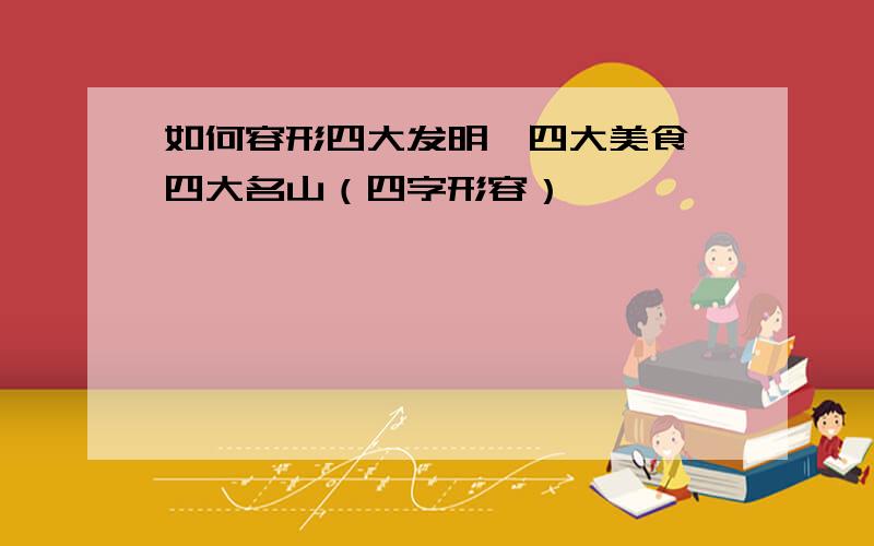 如何容形四大发明、四大美食、四大名山（四字形容）