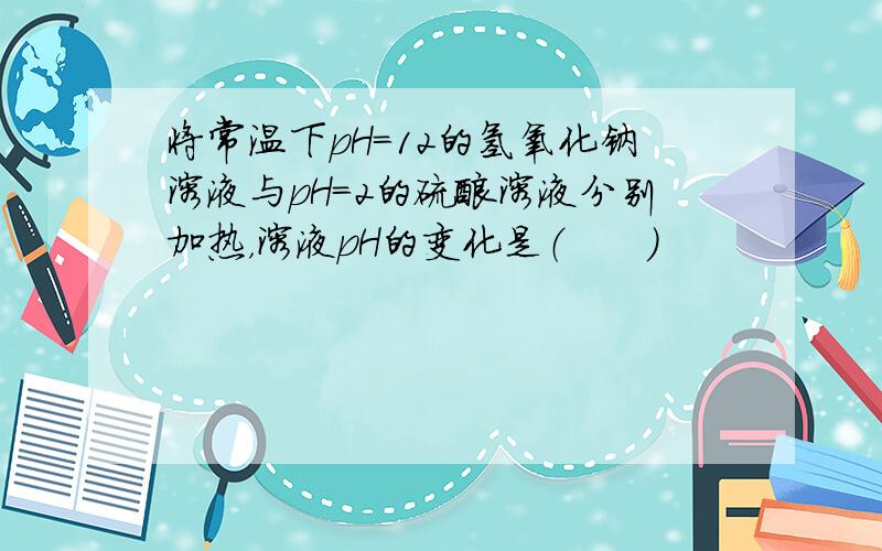 将常温下pH=12的氢氧化钠溶液与pH=2的硫酸溶液分别加热，溶液pH的变化是（　　）