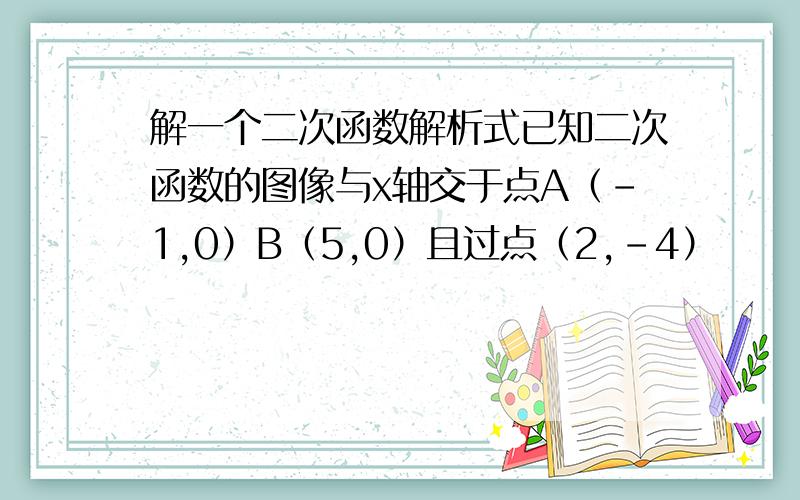 解一个二次函数解析式已知二次函数的图像与x轴交于点A（-1,0）B（5,0）且过点（2,-4）