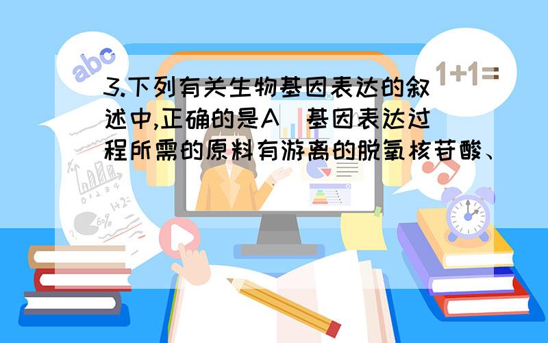 3.下列有关生物基因表达的叙述中,正确的是A．基因表达过程所需的原料有游离的脱氧核苷酸、