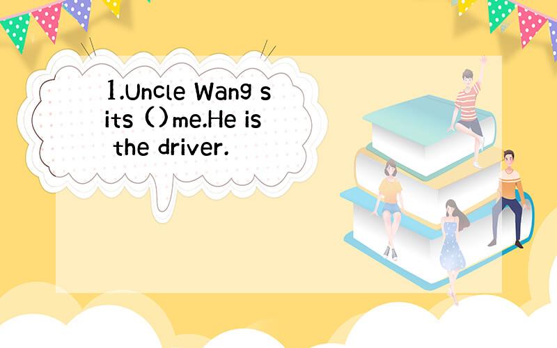 1.Uncle Wang sits ()me.He is the driver.