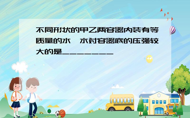 不同形状的甲乙两容器内装有等质量的水,水对容器底的压强较大的是_______