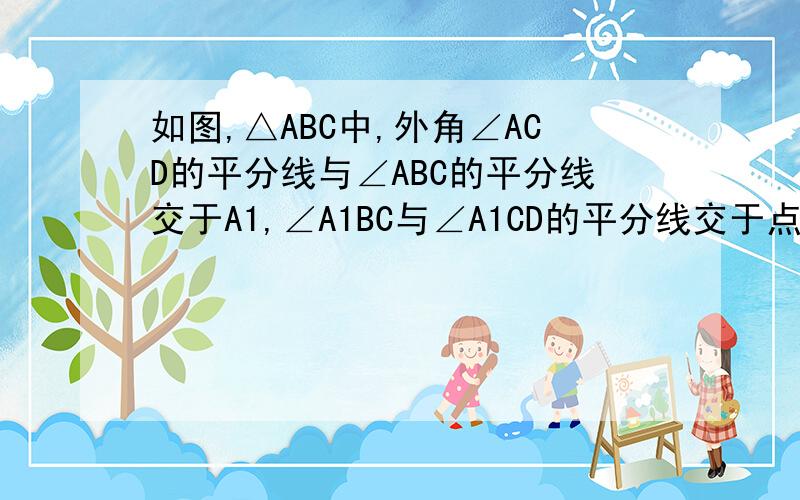 如图,△ABC中,外角∠ACD的平分线与∠ABC的平分线交于A1,∠A1BC与∠A1CD的平分线交于点A2